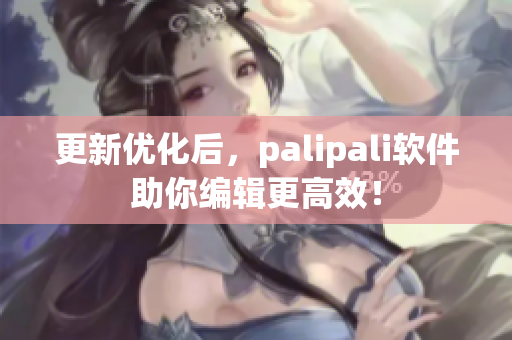 更新优化后，palipali软件助你编辑更高效！