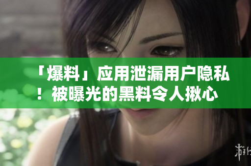 「爆料」应用泄漏用户隐私！被曝光的黑料令人揪心