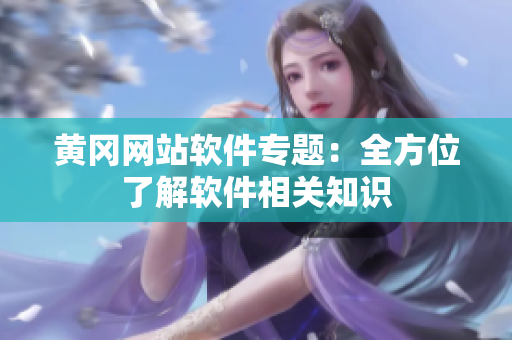 黄冈网站软件专题：全方位了解软件相关知识