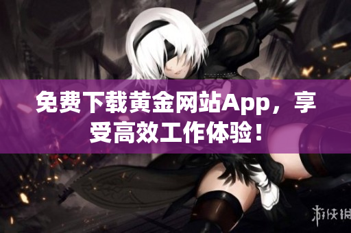 免费下载黄金网站App，享受高效工作体验！