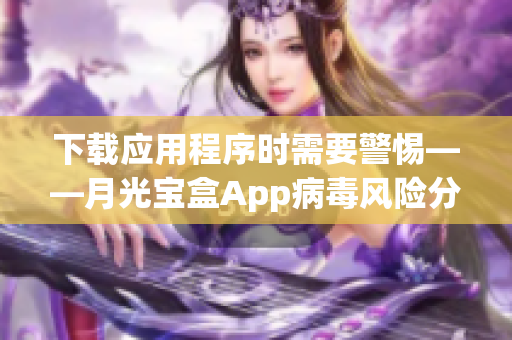 下载应用程序时需要警惕——月光宝盒App病毒风险分析