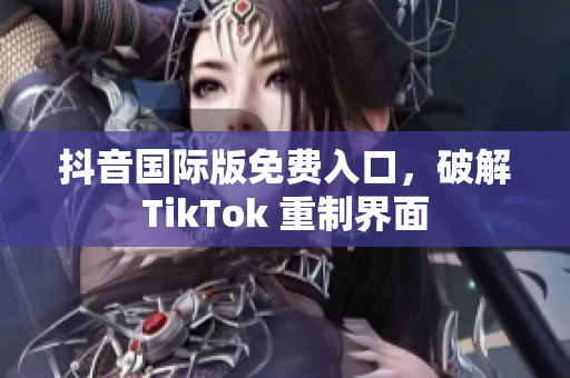 抖音国际版免费入口，破解TikTok 重制界面