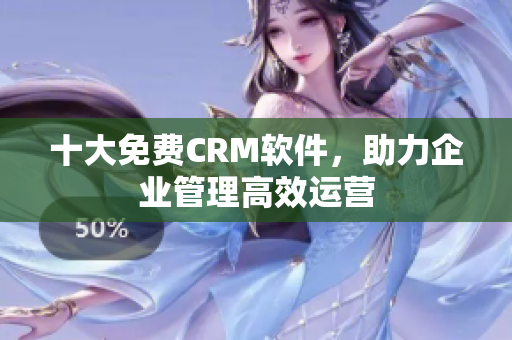 十大免费CRM软件，助力企业管理高效运营