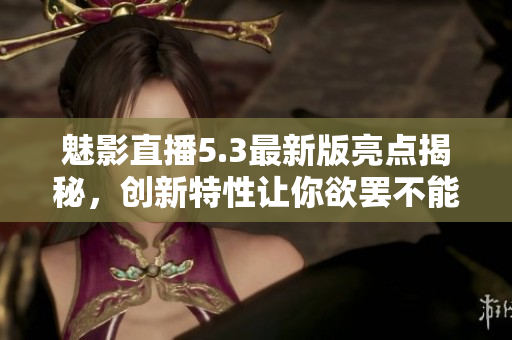 魅影直播5.3最新版亮点揭秘，创新特性让你欲罢不能