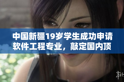 中国新疆19岁学生成功申请软件工程专业，敲定国内顶尖大学！