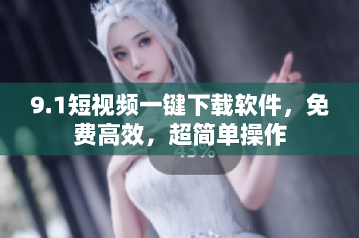 9.1短视频一键下载软件，免费高效，超简单操作