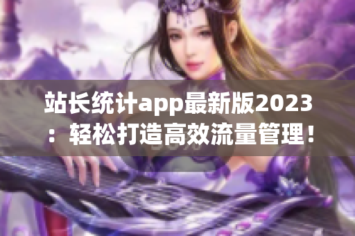 站长统计app最新版2023：轻松打造高效流量管理！