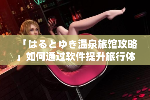 「はるとゆき温泉旅馆攻略」如何通过软件提升旅行体验？
