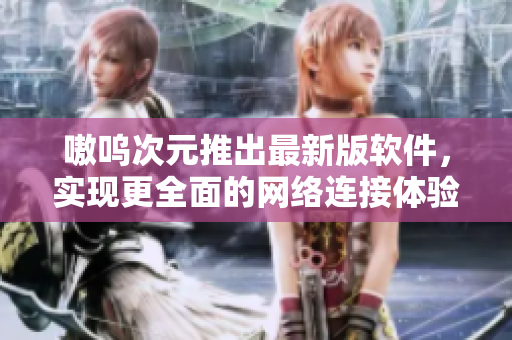 嗷呜次元推出最新版软件，实现更全面的网络连接体验