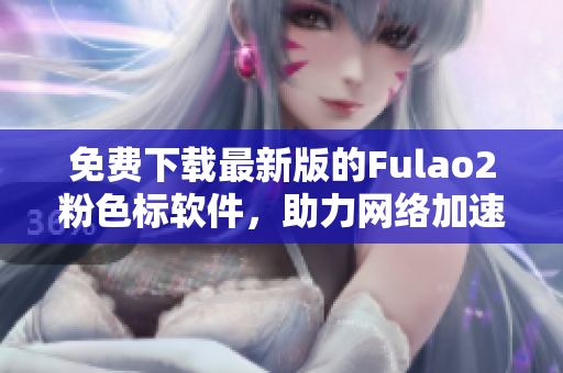 免费下载最新版的Fulao2粉色标软件，助力网络加速