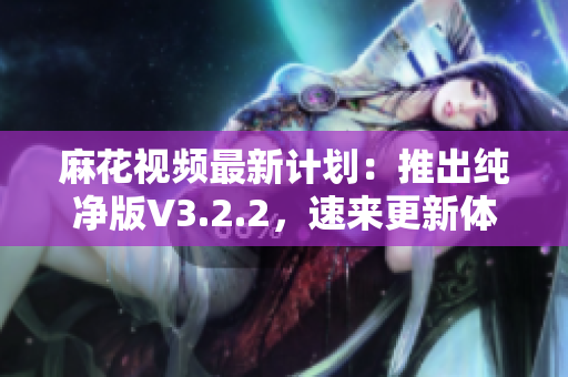 麻花视频最新计划：推出纯净版V3.2.2，速来更新体验