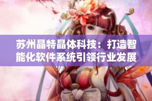 苏州晶特晶体科技：打造智能化软件系统引领行业发展