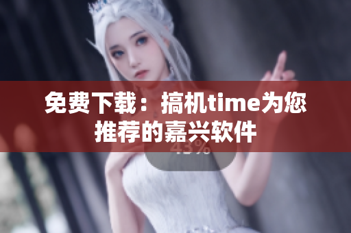 免费下载：搞机time为您推荐的嘉兴软件