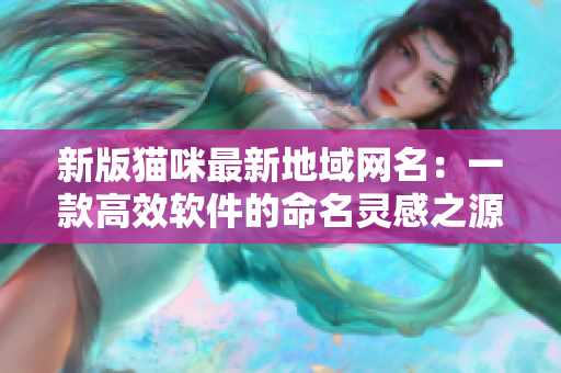 新版猫咪最新地域网名：一款高效软件的命名灵感之源