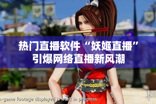 热门直播软件“妖姬直播”引爆网络直播新风潮