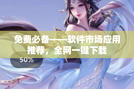 免费必备——软件市场应用推荐，全网一键下载