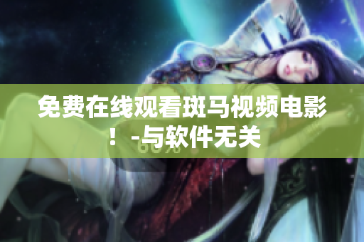 免费在线观看斑马视频电影！-与软件无关