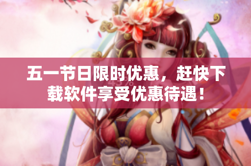五一节日限时优惠，赶快下载软件享受优惠待遇！