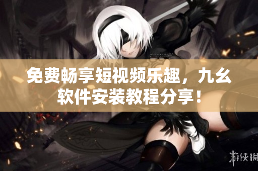 免费畅享短视频乐趣，九幺软件安装教程分享！