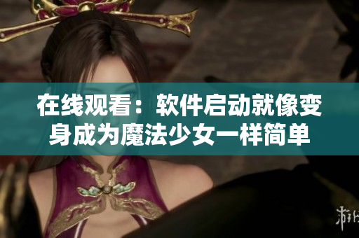 在线观看：软件启动就像变身成为魔法少女一样简单