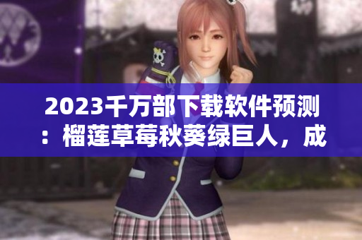 2023千万部下载软件预测：榴莲草莓秋葵绿巨人，成为明年热门选择！