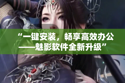 “一键安装，畅享高效办公——魅影软件全新升级”