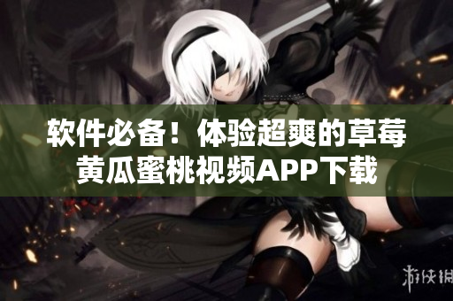 软件必备！体验超爽的草莓黄瓜蜜桃视频APP下载