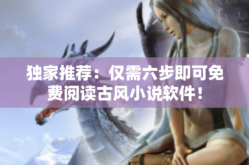 独家推荐：仅需六步即可免费阅读古风小说软件！