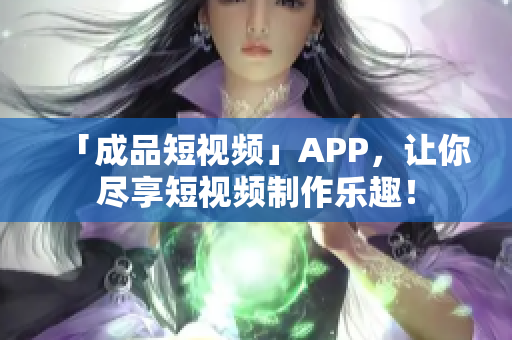 「成品短视频」APP，让你尽享短视频制作乐趣！