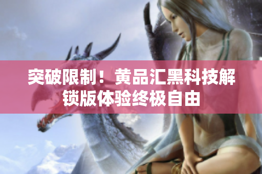 突破限制！黄品汇黑科技解锁版体验终极自由