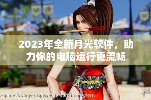 2023年全新月光软件，助力你的电脑运行更流畅