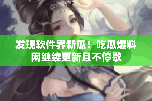 发现软件界新瓜！吃瓜爆料网继续更新且不停歇