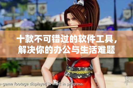 十款不可错过的软件工具，解决你的办公与生活难题