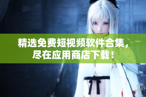 精选免费短视频软件合集，尽在应用商店下载！