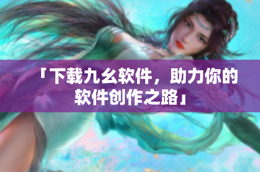 「下载九幺软件，助力你的软件创作之路」