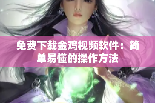 免费下载金鸡视频软件：简单易懂的操作方法