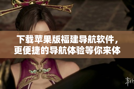 下载苹果版福建导航软件，更便捷的导航体验等你来体验！