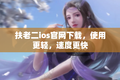 扶老二ios官网下载，使用更轻，速度更快