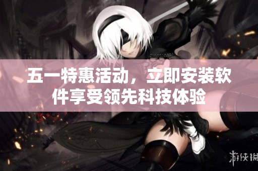 五一特惠活动，立即安装软件享受领先科技体验