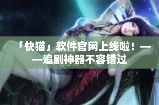 「快猫」软件官网上线啦！——追剧神器不容错过