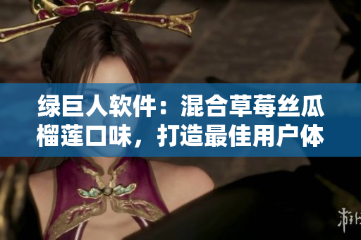 绿巨人软件：混合草莓丝瓜榴莲口味，打造最佳用户体验