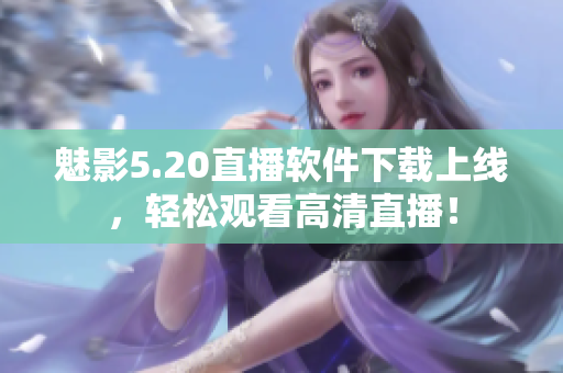 魅影5.20直播软件下载上线，轻松观看高清直播！