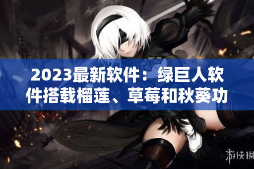 2023最新软件：绿巨人软件搭载榴莲、草莓和秋葵功能