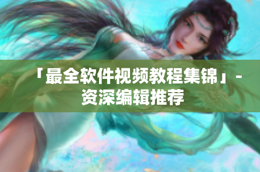 「最全软件视频教程集锦」- 资深编辑推荐
