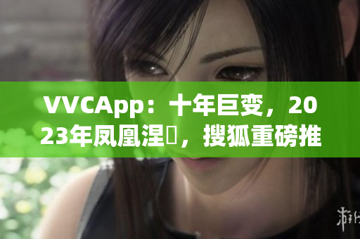 VVCApp：十年巨变，2023年凤凰涅槃，搜狐重磅推出全新软件