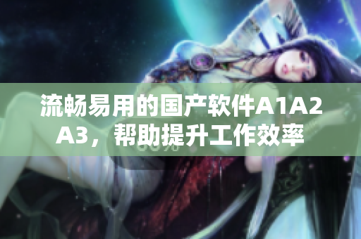 流畅易用的国产软件A1A2A3，帮助提升工作效率