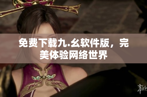 免费下载九.幺软件版，完美体验网络世界