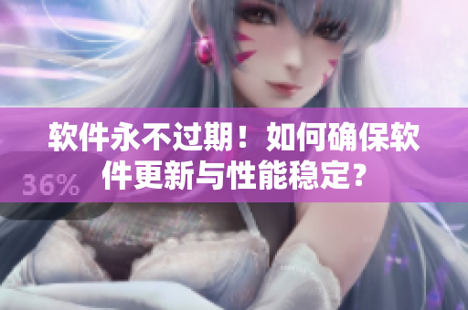 软件永不过期！如何确保软件更新与性能稳定？