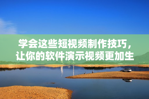学会这些短视频制作技巧，让你的软件演示视频更加生动流畅