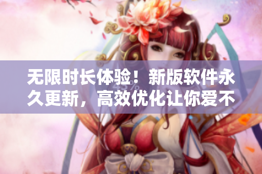 无限时长体验！新版软件永久更新，高效优化让你爱不释手